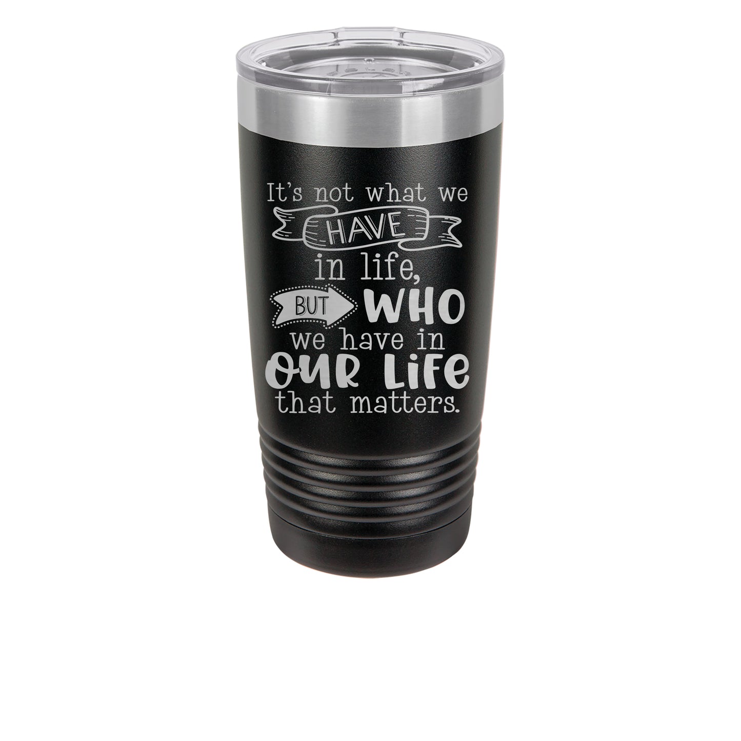 20oz Black Tumbler with saying It's not what we have in life but who we have in our life that matters